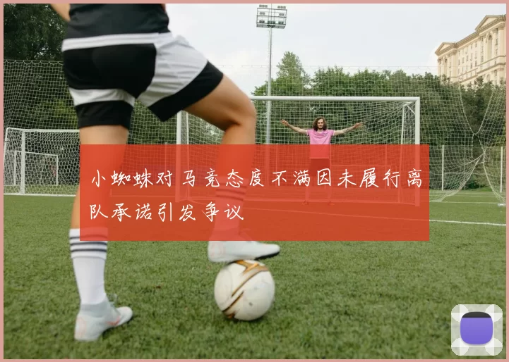 小蜘蛛对马竞态度不满因未履行离队承诺引发争议