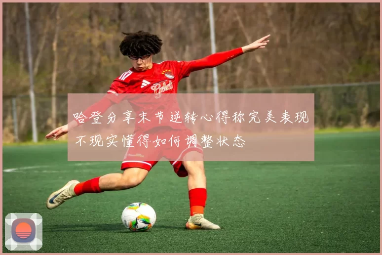 哈登分享末节逆转心得称完美表现不现实懂得如何调整状态