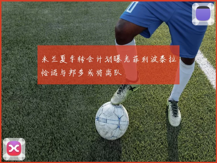 米兰夏季转会计划曝光菲利波泰拉恰诺与邦多或将离队