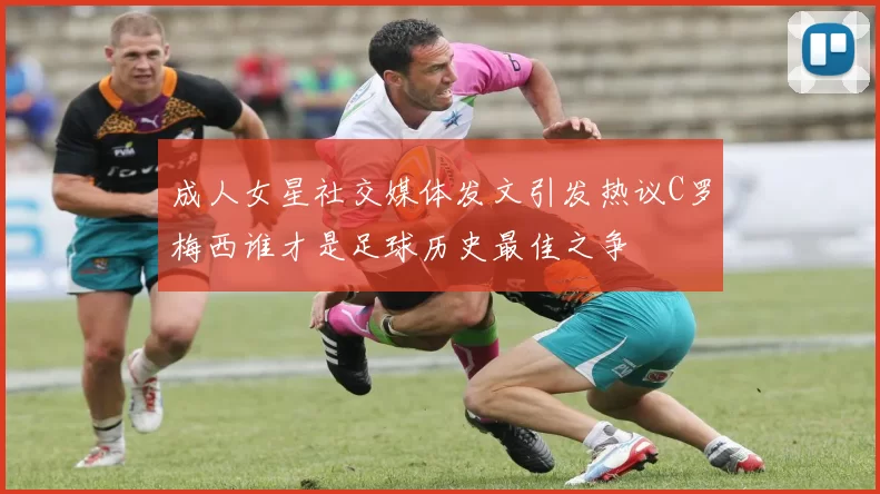成人女星社交媒体发文引发热议C罗梅西谁才是足球历史最佳之争