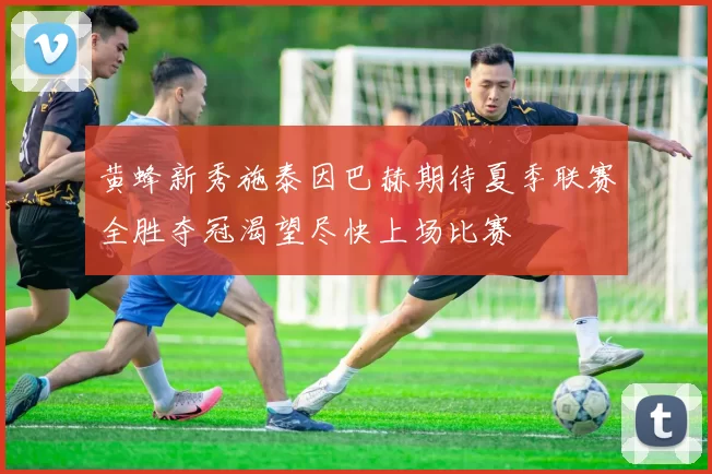 黄蜂新秀施泰因巴赫期待夏季联赛全胜夺冠渴望尽快上场比赛