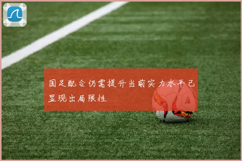国足配合仍需提升当前实力水平已显现出局限性