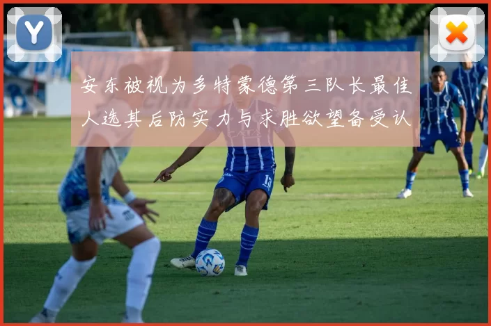安东被视为多特蒙德第三队长最佳人选其后防实力与求胜欲望备受认可