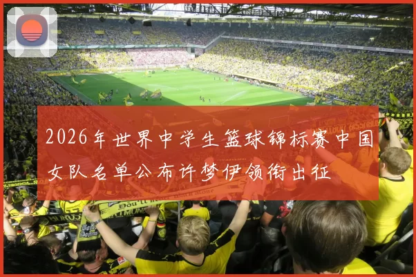 2026年世界中学生篮球锦标赛中国女队名单公布许梦伊领衔出征