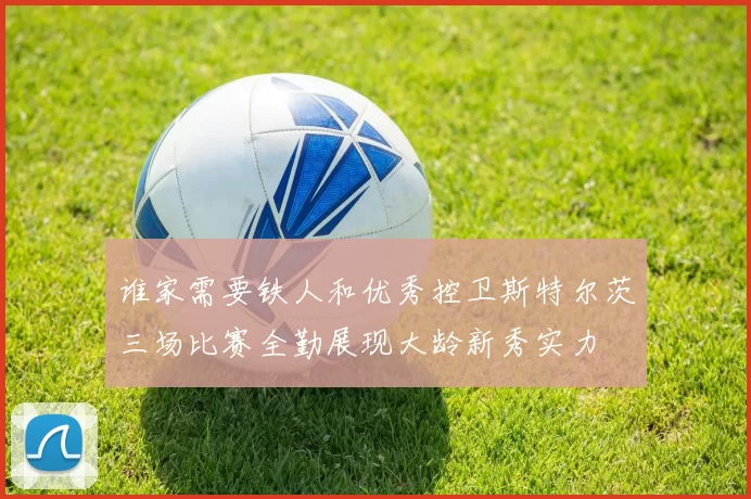 谁家需要铁人和优秀控卫斯特尔茨三场比赛全勤展现大龄新秀实力