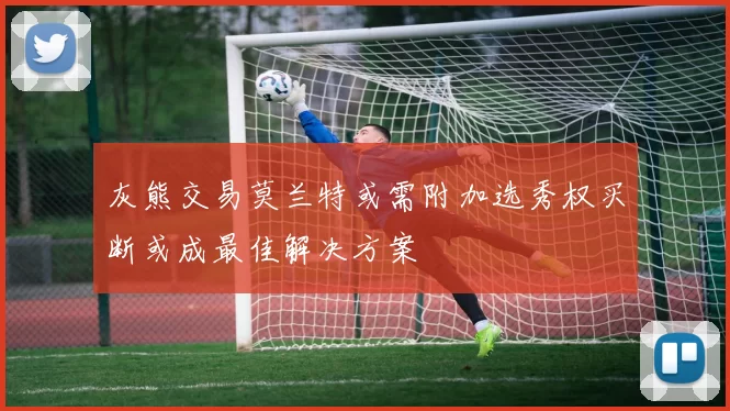 灰熊交易莫兰特或需附加选秀权买断或成最佳解决方案