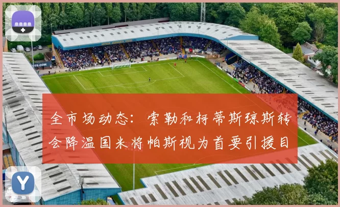 全市场动态：索勒和柯蒂斯琼斯转会降温国米将帕斯视为首要引援目标