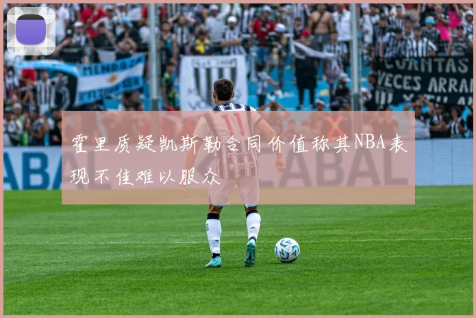 霍里质疑凯斯勒合同价值称其NBA表现不佳难以服众