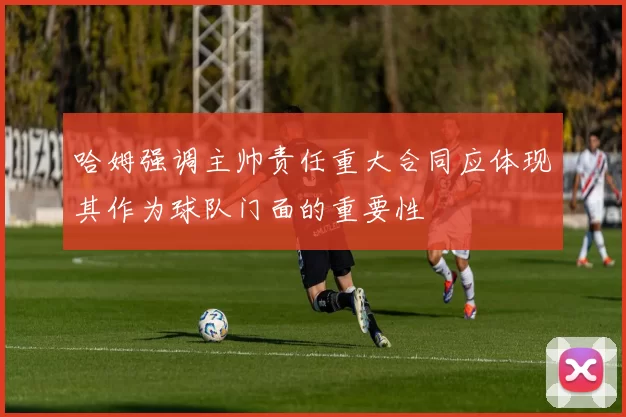 哈姆强调主帅责任重大合同应体现其作为球队门面的重要性