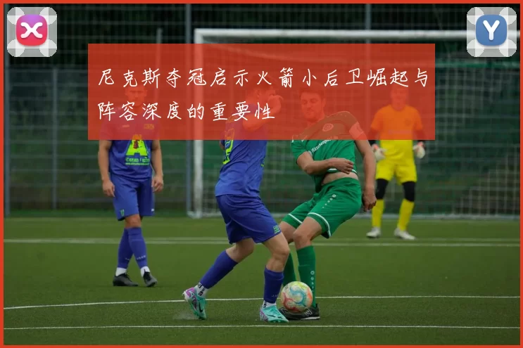 尼克斯夺冠启示火箭小后卫崛起与阵容深度的重要性