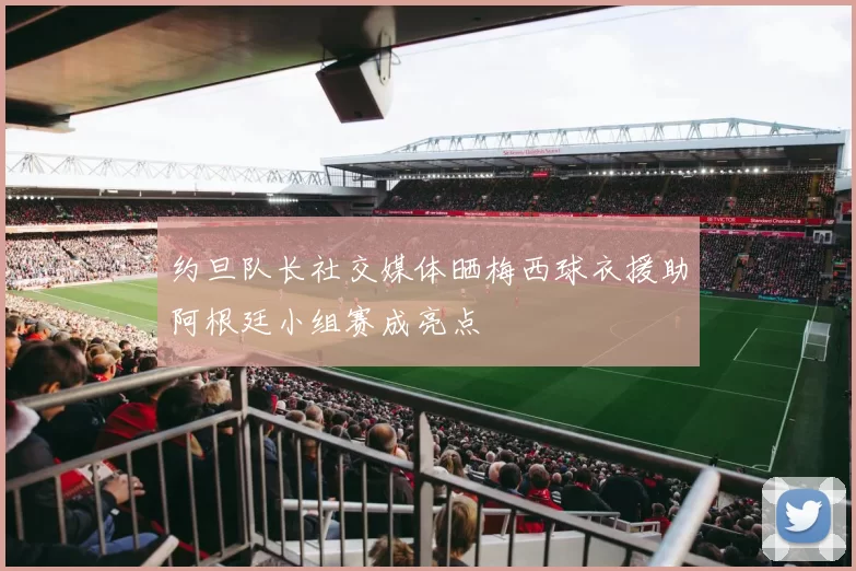 约旦队长社交媒体晒梅西球衣援助阿根廷小组赛成亮点