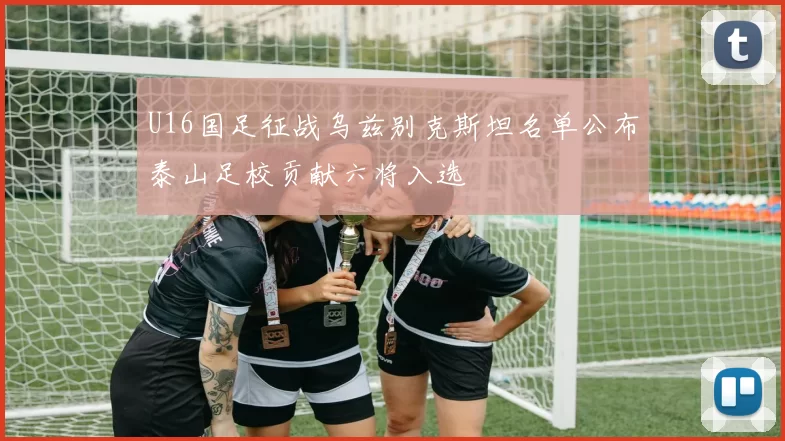 U16国足征战乌兹别克斯坦名单公布泰山足校贡献六将入选