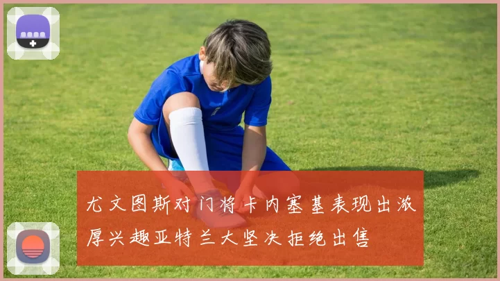 尤文图斯对门将卡内塞基表现出浓厚兴趣亚特兰大坚决拒绝出售