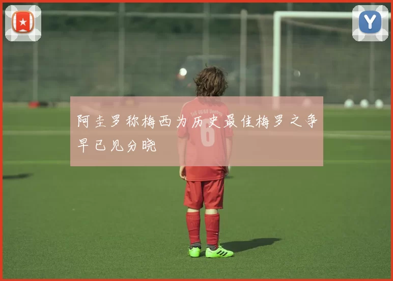 阿圭罗称梅西为历史最佳梅罗之争早已见分晓