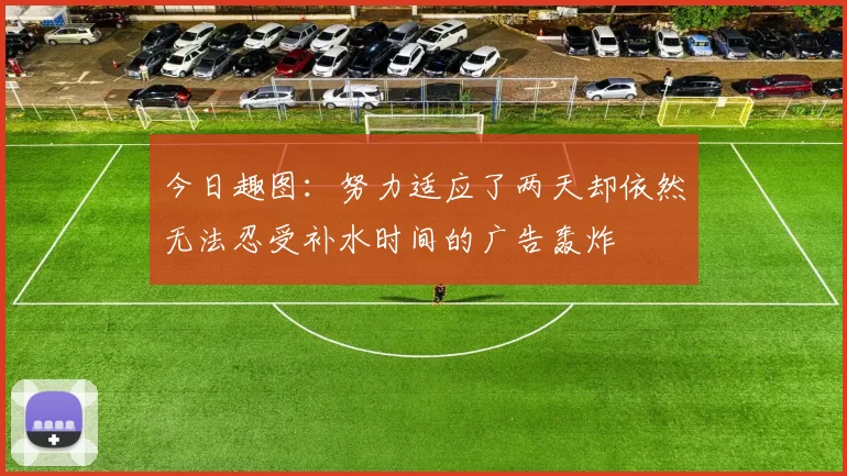 今日趣图：努力适应了两天却依然无法忍受补水时间的广告轰炸