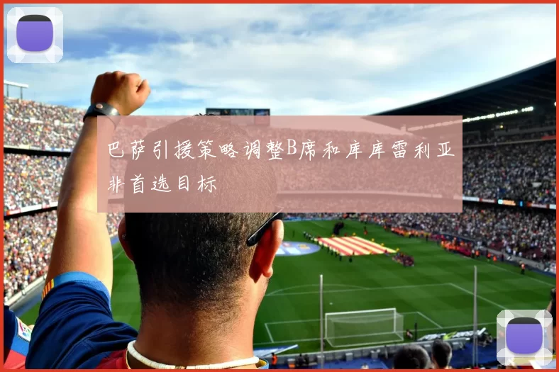 巴萨引援策略调整B席和库库雷利亚非首选目标