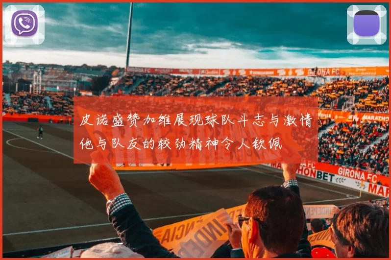 皮诺盛赞加维展现球队斗志与激情他与队友的较劲精神令人钦佩