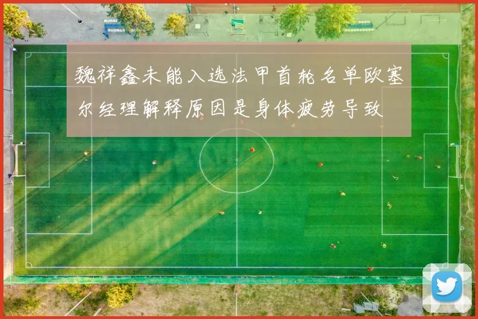 魏祥鑫未能入选法甲首轮名单欧塞尔经理解释原因是身体疲劳导致